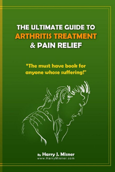 The Ultimate Guide to ARTHRITIS Treatment & Pain Relief - The must have book for anyone whose suffering and looking for alternative therapies!