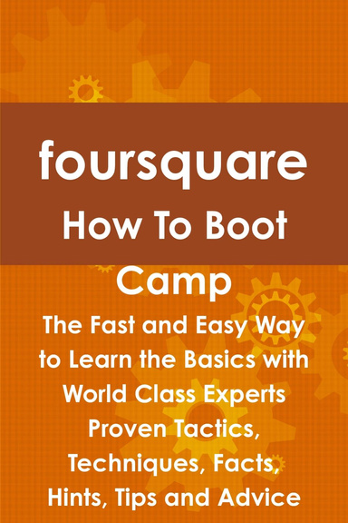 foursquare How To Boot Camp: The Fast and Easy Way to Learn the Basics with World Class Experts Proven Tactics, Techniques, Facts, Hints, Tips and Advice