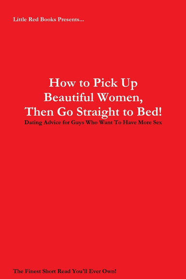 How to Pick Up Beautiful Women, Then Go Straight to Bed!: Dating Advice for Guys Who Want To Have More Sex