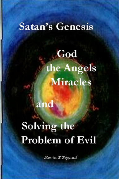 Satan's Genesis, God, the Angels, Miracles and Solving the Problem of Evil