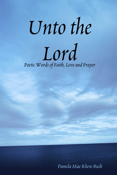 Unto the Lord: Poetic Words of Faith, Love and Prayer