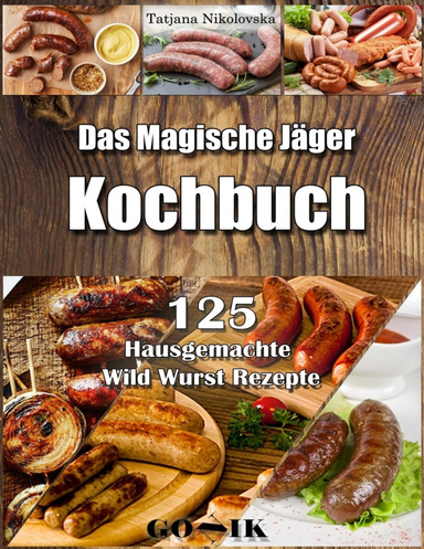 Das Magische Jäger Kochbuch: 125 Hausgemachte Wild Wurst Rezepte