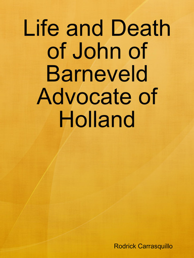 Life and Death of John of Barneveld Advocate of Holland