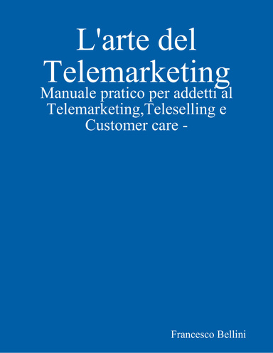 L'arte  del Telemarketing - Manuale pratico per addetti al Telemarketing, Teleselling e Customer care -