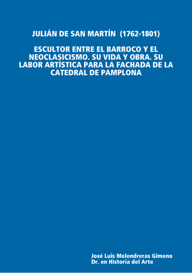 JULIÁN DE SAN MARTÍN  (1762-1801), ESCULTOR ENTRE EL BARROCO Y EL NEOCLASICISMO. SU VIDA Y OBRA. SU LABOR ARTÍSTICA PARA LA FACHADA DE LA CATEDRAL DE PAMPLONA