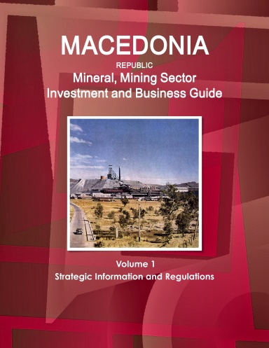 Macedonia Republic Mineral, Mining Sector Investment and Business Guide Volume 1 Strategic Information and Regulations