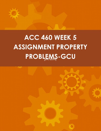 ACC 460 WEEK 5 ASSIGNMENT PROPERTY PROBLEMS-GCU