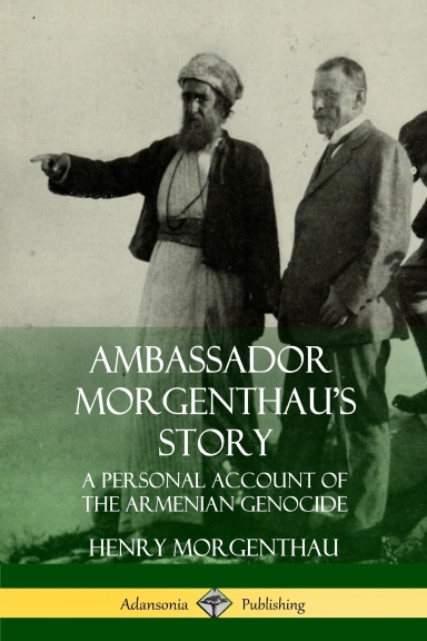 Ambassador Morgenthau’s Story: A Personal Account of the Armenian Genocide
