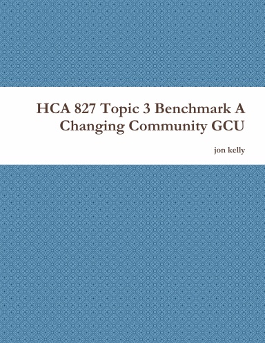 HCA 827 Topic 3 Benchmark A Changing Community GCU