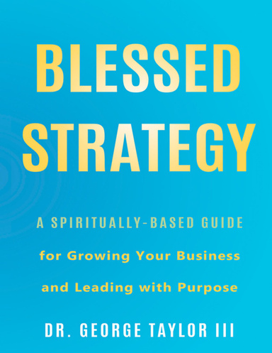 Blessed Strategy: A Spiritually-Based Guide for Growing Your Business and Leading With Purpose