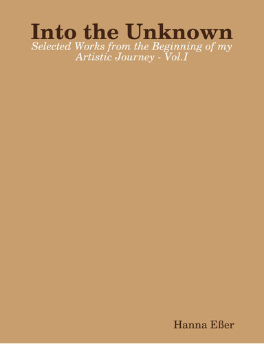 Into the Unknown - Selected Works from the Beginning of my Artistic Journey - Vol.I