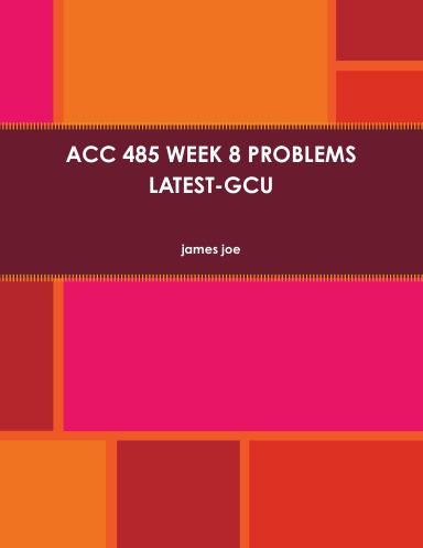 ACC 485 WEEK 8 PROBLEMS LATEST-GCU