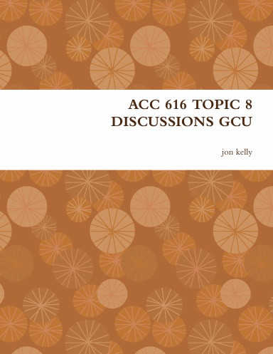 ACC 616 TOPIC 8 DISCUSSIONS GCU