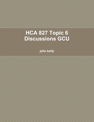 HCA 827 Topic 6 Discussions GCU