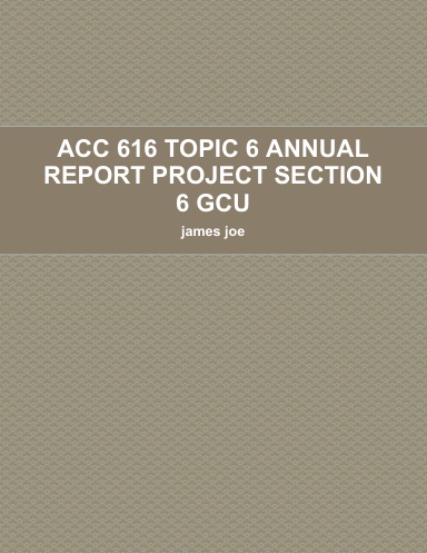 ACC 616 TOPIC 6 ANNUAL REPORT PROJECT SECTION 6 GCU