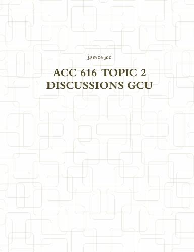 ACC 616 TOPIC 2 DISCUSSIONS GCU