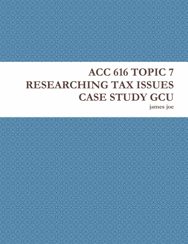 ACC 616 TOPIC 7 RESEARCHING TAX ISSUES CASE STUDY GCU