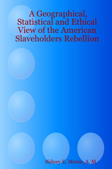 A Geographical, Statistical and Ethical View of the American Slaveholders Rebellion