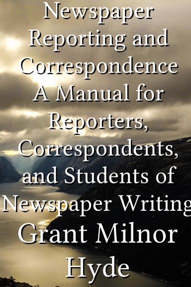 Newspaper Reporting and Correspondence A Manual for Reporters, Correspondents, and Students of Newspaper Writing