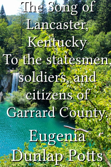 The Song of Lancaster, Kentucky To the statesmen, soldiers, and citizens of Garrard County.