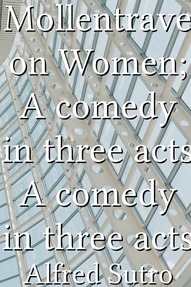 Mollentrave on Women; A comedy in three acts A comedy in three acts