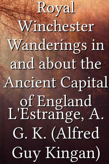 Royal Winchester Wanderings in and about the Ancient Capital of England