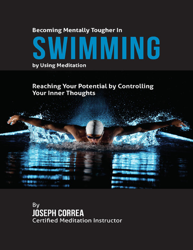 Becoming Mentally Tougher In Swimming By Using Meditation: Reach Your Potential By Controlling Your Inner Thoughts