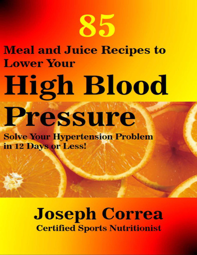 85 Meal and Juice Recipes to Lower Your High Blood Pressure: Solve Your Hypertension Problem In 12 Days or Less!