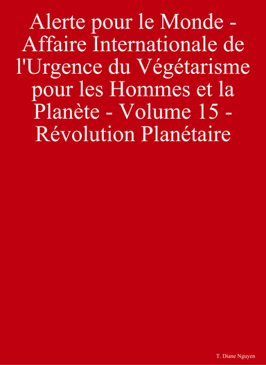 Alerte pour le Monde - Affaire Internationale de l'Urgence du Végétarisme pour les Hommes et la Planète - Volume 15 - Révolution Planétaire