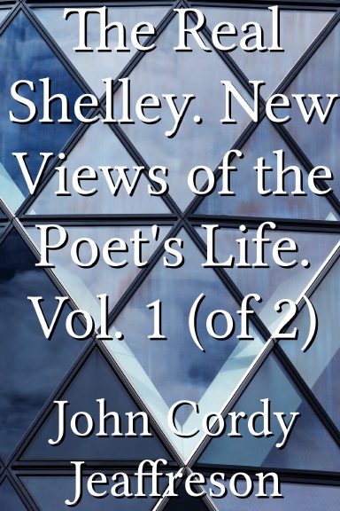 The Real Shelley. New Views of the Poet's Life. Vol. 1 (of 2)