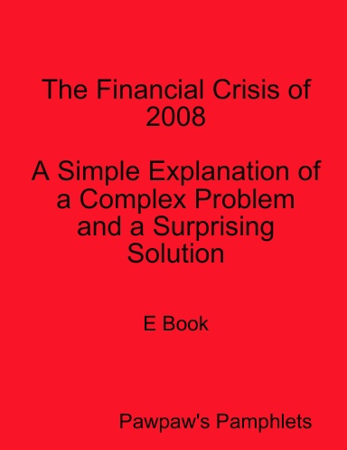 The Financial Crisis of 2008  A Simple Expanation of a Complex Problem and a Surprising Solution  - E Book