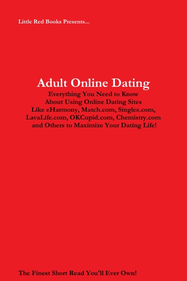 Adult Online Dating: Everything You Need to Know About Using Online Dating Sites Like eHarmony, Match.com, Singles.com, LavaLife.com, OKCupid.com, Chemistry.com and Others to Maximize Your Dating Life!