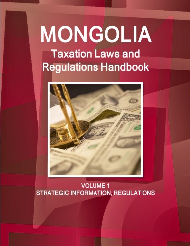 Mongolia Taxation Laws and Regulations Handbook Volume 1 Strategicv Information, Regulations