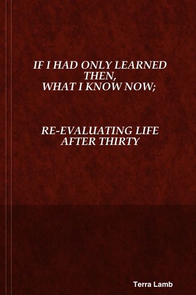 IF I HAD ONLY LEARNED THEN, WHAT I KNOW NOW; REEVALUATING LIFE AFTER THIRTY