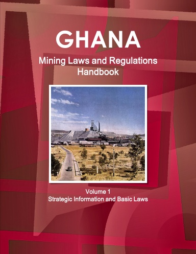 Ghana Mining Laws and Regulations Handbook Volume 1 Strategic Information and Basic Laws