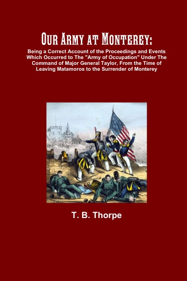 Our Army at Monterey: Being a Correct Account of the Proceedings and Events Which Occurred to The "Army of Occupation" Under The Command of Major General Taylor, from the time of leaving Matamoros to the Surrender of Monterey. . . .