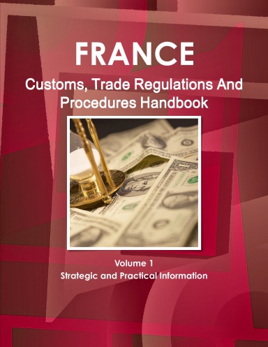 France Customs, Trade Regulations And Procedures Handbook Volume 1 Strategic and Practical Information