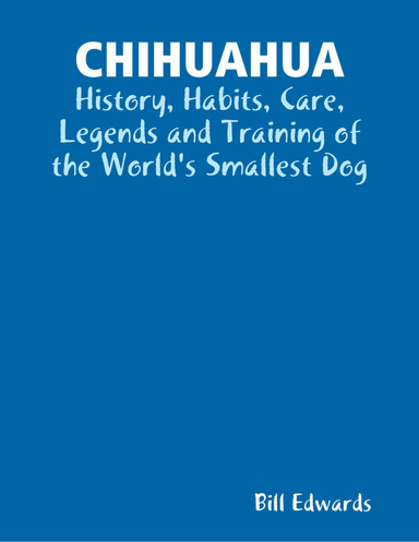 CHIHUAHUA: History, Habits, Care, Legends and Training of the World's Smallest Dog
