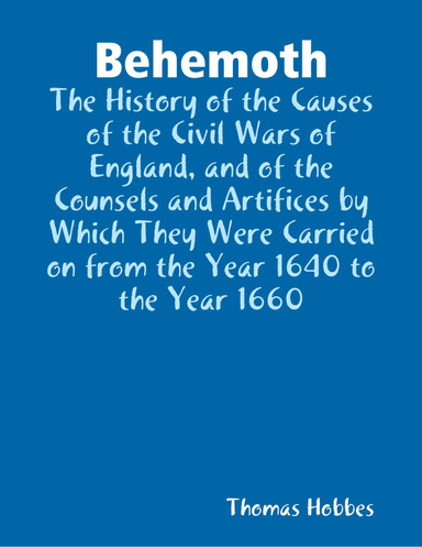 Behemoth: The History of the Causes of the Civil Wars of England, and of the Counsels and Artifices by Which They Were Carried on from the Year 1640 to the Year 1660