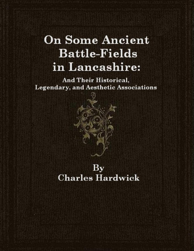 On Some Ancient Battle-Fields in Lancashire: And Their Historical, Legendary, and Aesthetic Associations