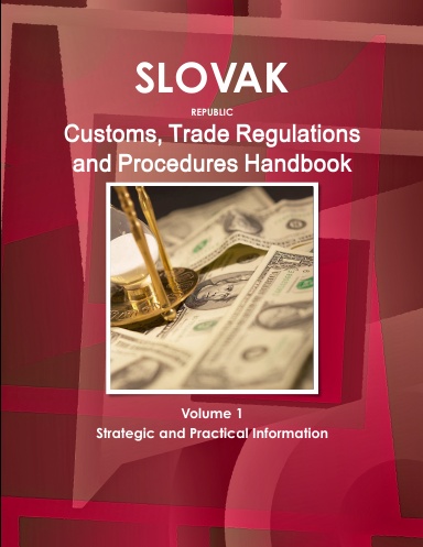 Slovak Republic Customs, Trade Regulations and Procedures Handbook Volume 1 Strategic and Practical Information