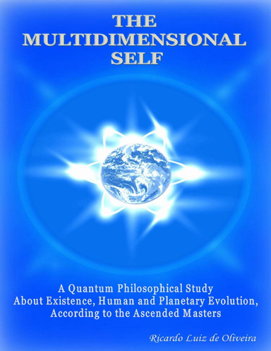 The Multidimensional Self - A Quantum Philosophical Study About Existence, Human and Planetary Evolution, According to the Ascended Masters