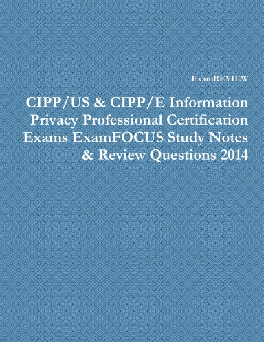 CIPP/US & CIPP/E Information Privacy Professional Certification Exams ExamFOCUS Study Notes & Review Questions 2014