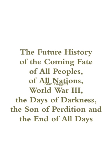 The Future History of the Coming Fate of All People of All Nations: World War III, the Days of Darkness, the Son of Perdition and the End of All Days