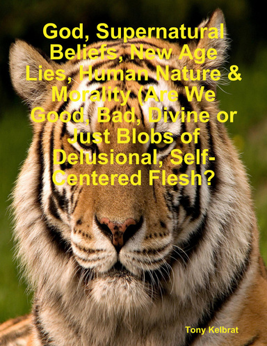God, Supernatural Beliefs, New Age Lies, Human Nature & Morality (Are We Good, Bad, Divine or Just Blobs of Delusional, Self-Centered Flesh?