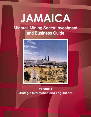 Jamaica Mineral, Mining Sector Investment and Business Guide Volume 1 Strategic Information and Regulations