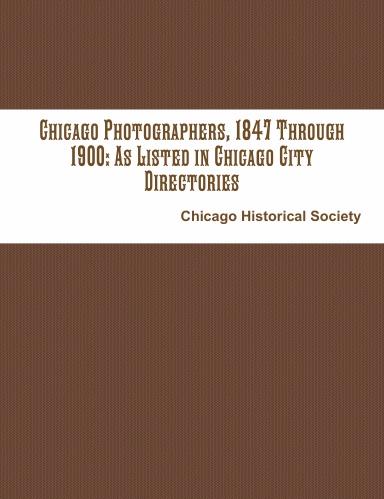 Chicago Photographers, 1847 Through 1900: As Listed in Chicago City Directories