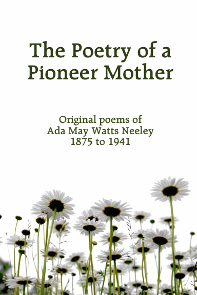 The Poetry of a Pioneer Mother: Original poems of Ada May Watts Neeley 1875 to 1941