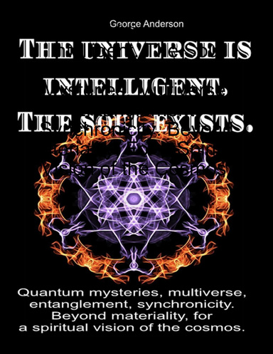 The Universe Is Intelligent. The Soul Exists. Quantum Mysteries, Multiverse, Entanglement, Synchronicity. Beyond Materiality, For a Spiritual Vision of the Cosmos.
