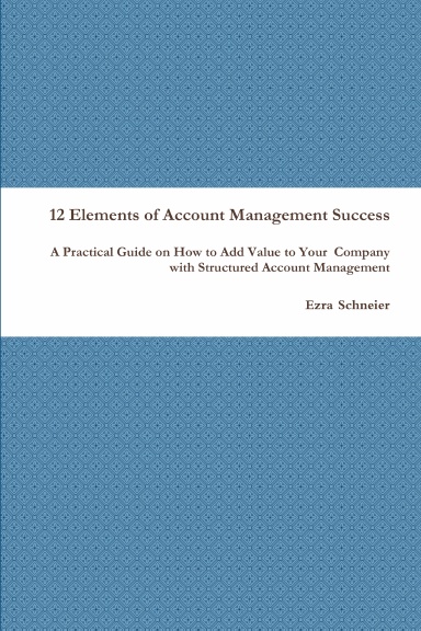 12 Elements of Account Management Success: A Practical Guide on How to Add Value to Your  Company with Structured Account Management